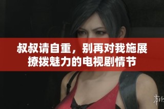 叔叔请自重，别再对我施展撩拨魅力的电视剧情节