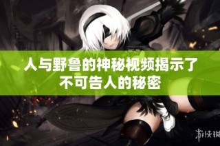 人与野鲁的神秘视频揭示了不可告人的秘密