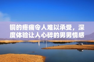 铜的疼痛令人难以承受，深度体验让人心碎的男男情感故事