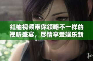 红袖视频带你领略不一样的视听盛宴，尽情享受娱乐新体验