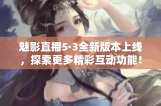魅影直播5·3全新版本上线，探索更多精彩互动功能！