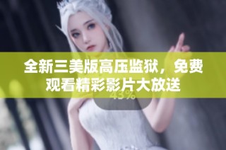 全新三美版高压监狱，免费观看精彩影片大放送