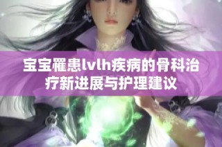 宝宝罹患lvlh疾病的骨科治疗新进展与护理建议