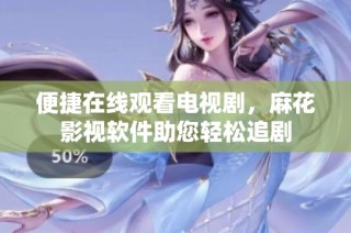 便捷在线观看电视剧，麻花影视软件助您轻松追剧