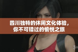 四川独特的休闲文化体验，你不可错过的愉悦之旅