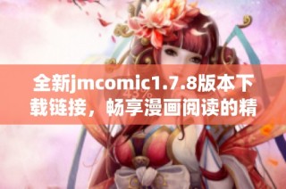 全新jmcomic1.7.8版本下载链接，畅享漫画阅读的精彩体验与无限乐趣