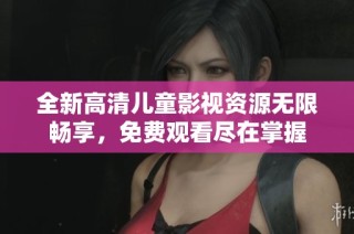 全新高清儿童影视资源无限畅享，免费观看尽在掌握