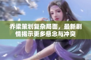 乔梁策划复杂局面，最新剧情揭示更多悬念与冲突