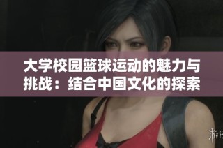 大学校园篮球运动的魅力与挑战：结合中国文化的探索与发展