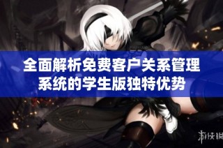 全面解析免费客户关系管理系统的学生版独特优势