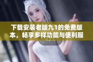 下载安装老版九1的免费版本，畅享多样功能与便利服务
