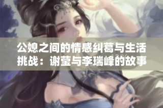 公媳之间的情感纠葛与生活挑战：谢莹与李瑞峰的故事解析