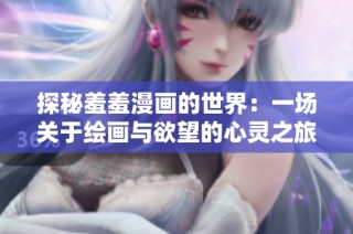 探秘羞羞漫画的世界：一场关于绘画与欲望的心灵之旅