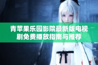 青苹果乐园影院最新版电视剧免费播放指南与推荐