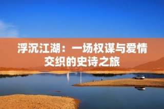 浮沉江湖：一场权谋与爱情交织的史诗之旅