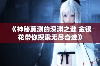 《神秘莫测的深渊之谜 金银花带你探索无尽奇迹》