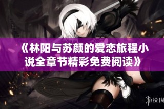 《林阳与苏颜的爱恋旅程小说全章节精彩免费阅读》