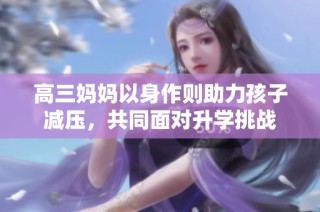 高三妈妈以身作则助力孩子减压，共同面对升学挑战