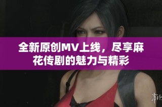 全新原创MV上线，尽享麻花传剧的魅力与精彩