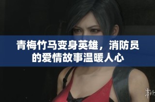 青梅竹马变身英雄，消防员的爱情故事温暖人心
