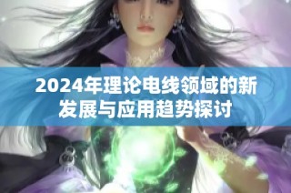 2024年理论电线领域的新发展与应用趋势探讨