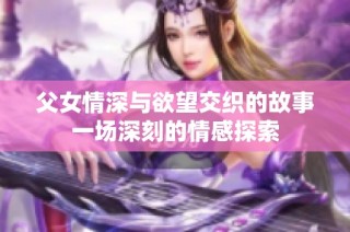 父女情深与欲望交织的故事一场深刻的情感探索
