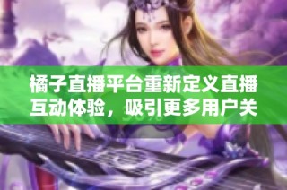 橘子直播平台重新定义直播互动体验，吸引更多用户关注