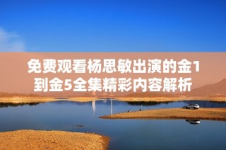 免费观看杨思敏出演的金1到金5全集精彩内容解析