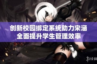 创新校园绑定系统助力宋涵全面提升学生管理效率