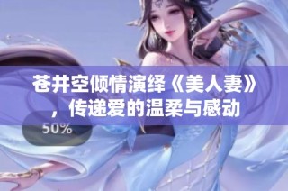 苍井空倾情演绎《美人妻》，传递爱的温柔与感动