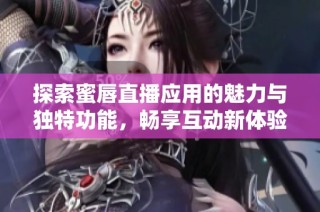 探索蜜唇直播应用的魅力与独特功能，畅享互动新体验