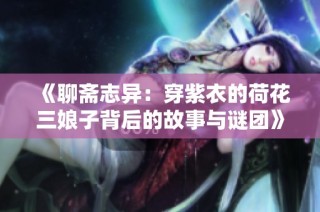 《聊斋志异：穿紫衣的荷花三娘子背后的故事与谜团》