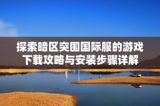 探索暗区突围国际服的游戏下载攻略与安装步骤详解