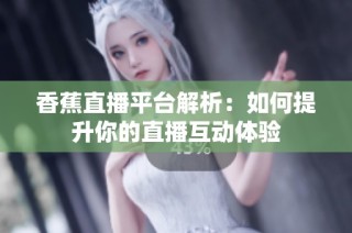 香蕉直播平台解析：如何提升你的直播互动体验