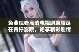 免费观看高清电视剧荣耀尽在青柠影院，畅享精彩剧情体验
