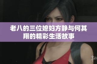 老八的三位媳妇方静与何其翔的精彩生活故事