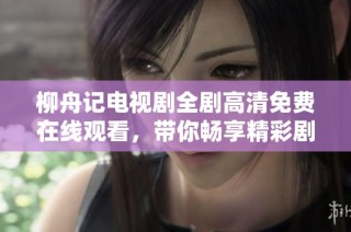 柳舟记电视剧全剧高清免费在线观看，带你畅享精彩剧情与人物故事