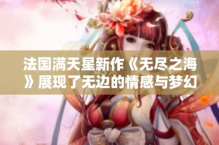 法国满天星新作《无尽之海》展现了无边的情感与梦幻之旅