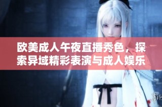 欧美成人午夜直播秀色，探索异域精彩表演与成人娱乐魅力