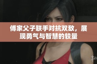 傅家父子联手对抗双敌，展现勇气与智慧的较量