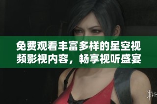 免费观看丰富多样的星空视频影视内容，畅享视听盛宴尽在此处