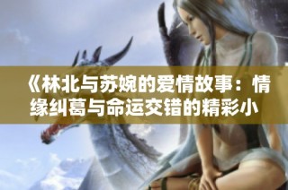 《林北与苏婉的爱情故事：情缘纠葛与命运交错的精彩小说》