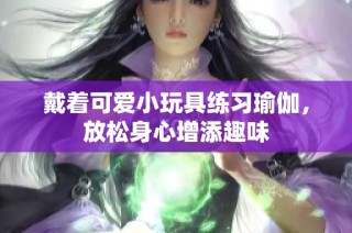 戴着可爱小玩具练习瑜伽，放松身心增添趣味