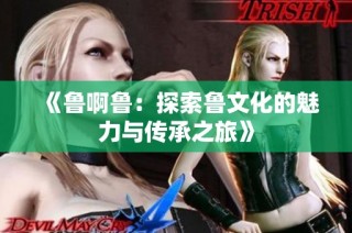 《鲁啊鲁：探索鲁文化的魅力与传承之旅》