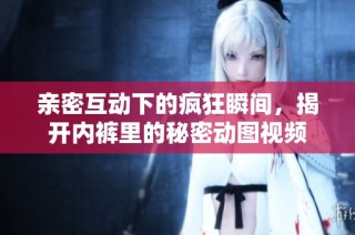 亲密互动下的疯狂瞬间，揭开内裤里的秘密动图视频