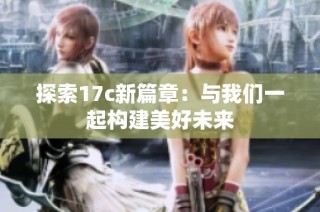 探索17c新篇章：与我们一起构建美好未来