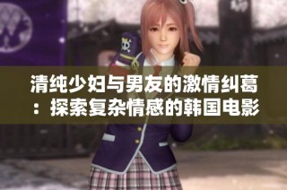 清纯少妇与男友的激情纠葛：探索复杂情感的韩国电影新作