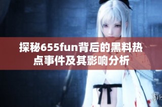 探秘655fun背后的黑料热点事件及其影响分析