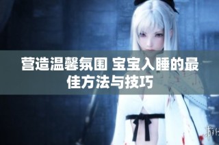 营造温馨氛围 宝宝入睡的最佳方法与技巧