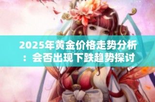 2025年黄金价格走势分析：会否出现下跌趋势探讨